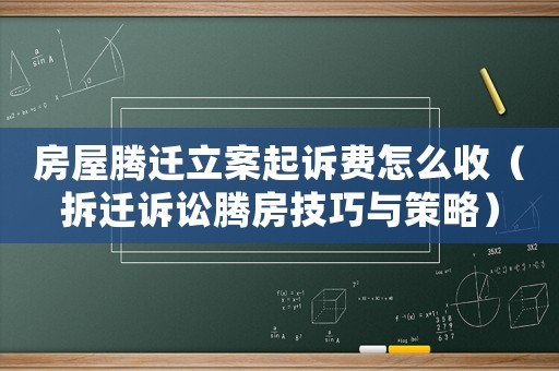 房屋騰遷立案起訴費怎么收（拆遷訴訟騰房技巧與策略）