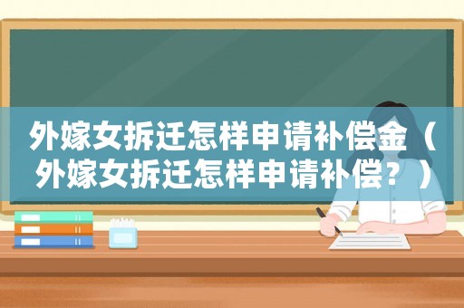 外嫁女拆遷怎樣申請(qǐng)補(bǔ)償金（外嫁女拆遷怎樣申請(qǐng)補(bǔ)償？）