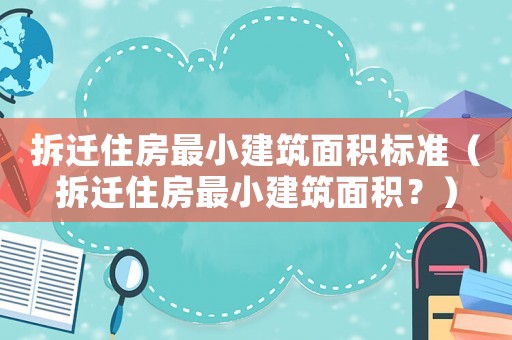 拆遷住房最小建筑面積標(biāo)準(zhǔn)（拆遷住房最小建筑面積？）