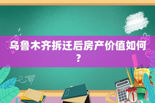 烏魯木齊拆遷后房產(chǎn)價(jià)值如何？