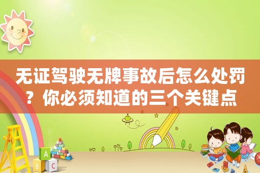無(wú)證駕駛無(wú)牌事故后怎么處罰？你必須知道的三個(gè)關(guān)鍵點(diǎn)