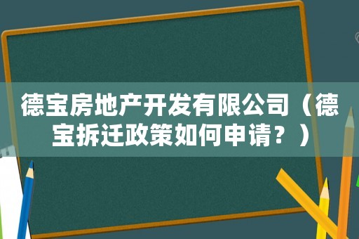 德寶房地產(chǎn)開發(fā)有限公司（德寶拆遷政策如何申請？）