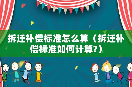 拆遷補償標準怎么算（拆遷補償標準如何計算?）