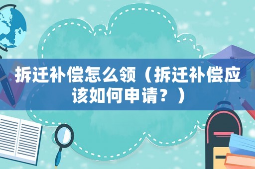 拆遷補(bǔ)償怎么領(lǐng)（拆遷補(bǔ)償應(yīng)該如何申請？）
