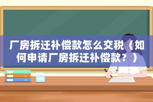 廠房拆遷補(bǔ)償款怎么交稅（如何申請(qǐng)廠房拆遷補(bǔ)償款？）