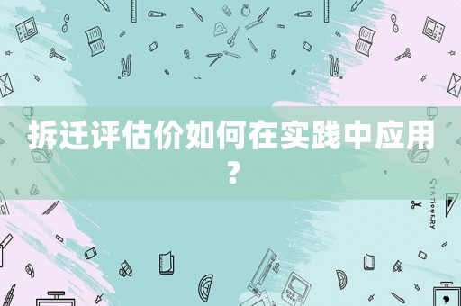 拆遷評估價如何在實踐中應(yīng)用？