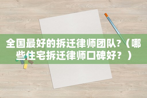 全國最好的拆遷律師團(tuán)隊(duì)?（哪些住宅拆遷律師口碑好？）