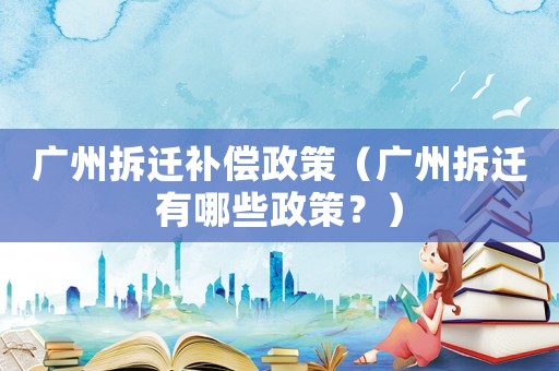 廣州拆遷補(bǔ)償政策（廣州拆遷有哪些政策？）