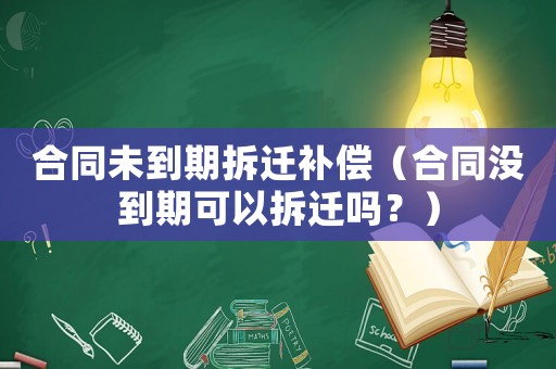合同未到期拆遷補償（合同沒到期可以拆遷嗎？）
