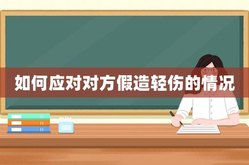 如何應(yīng)對(duì)對(duì)方假造輕傷的情況