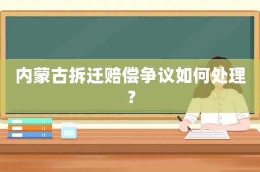 內(nèi)蒙古拆遷賠償爭(zhēng)議如何處理？
