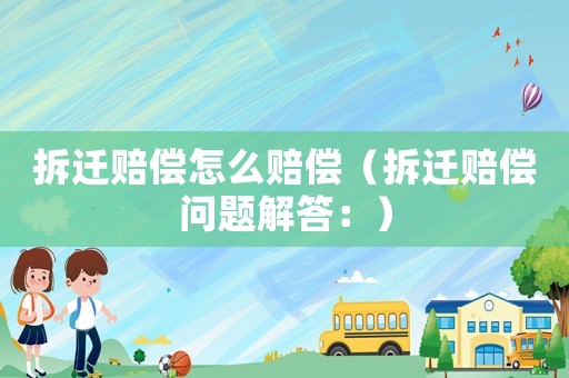 拆遷賠償怎么賠償（拆遷賠償問題解答：）