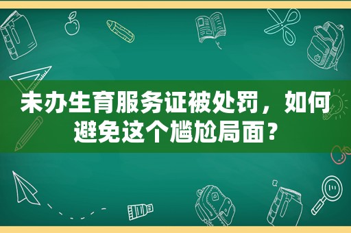未辦生育服務(wù)證被處罰，如何避免這個(gè)尷尬局面？