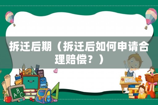 拆遷后期（拆遷后如何申請(qǐng)合理賠償？）