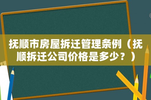 撫順市房屋拆遷管理?xiàng)l例（撫順拆遷公司價(jià)格是多少？）