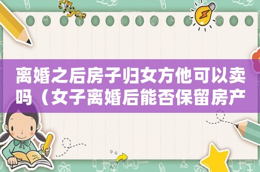 離婚之后房子歸女方他可以賣嗎（女子離婚后能否保留房產(chǎn)？）