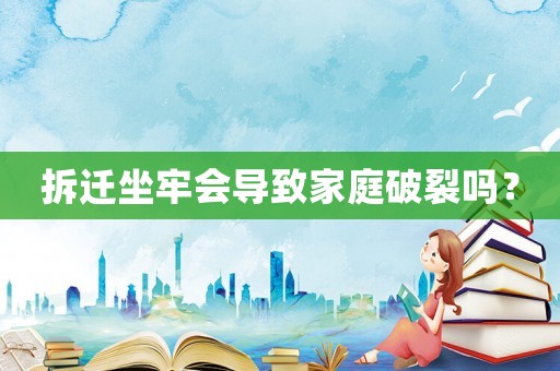 拆遷坐牢會(huì)導(dǎo)致家庭破裂嗎？
