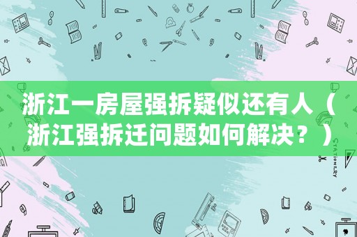 浙江一房屋強(qiáng)拆疑似還有人（浙江強(qiáng)拆遷問題如何解決？）