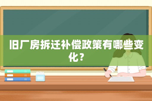 舊廠房拆遷補(bǔ)償政策有哪些變化？