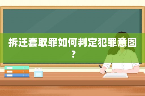 拆遷套取罪如何判定犯罪意圖？
