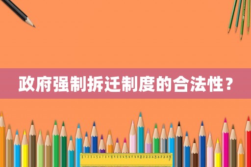 政府強(qiáng)制拆遷制度的合法性？