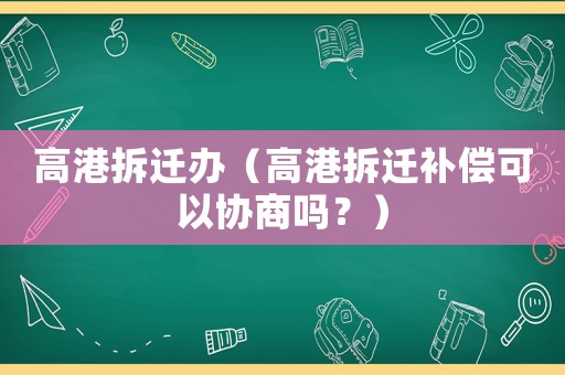 高港拆遷辦（高港拆遷補(bǔ)償可以協(xié)商嗎？）