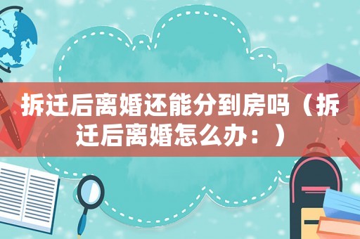 拆遷后離婚還能分到房嗎（拆遷后離婚怎么辦：）
