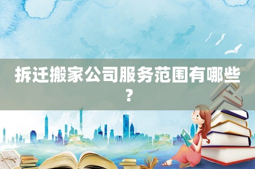 拆遷搬家公司服務(wù)范圍有哪些？