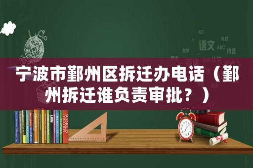 寧波市鄞州區(qū)拆遷辦電話（鄞州拆遷誰負責審批？）
