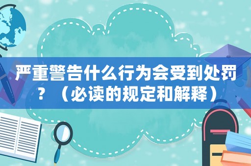 嚴重警告什么行為會受到處罰？（必讀的規(guī)定和解釋）