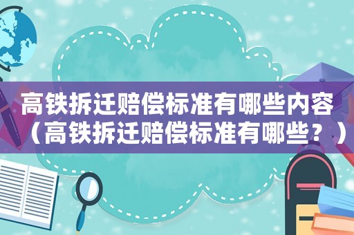 高鐵拆遷賠償標(biāo)準(zhǔn)有哪些內(nèi)容（高鐵拆遷賠償標(biāo)準(zhǔn)有哪些？）