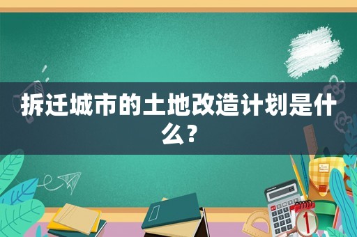 拆遷城市的土地改造計(jì)劃是什么？