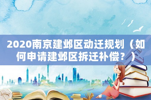 2020南京建鄴區(qū)動(dòng)遷規(guī)劃（如何申請(qǐng)建鄴區(qū)拆遷補(bǔ)償？）