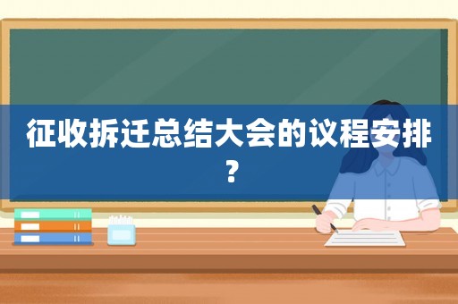 征收拆遷總結(jié)大會(huì)的議程安排？