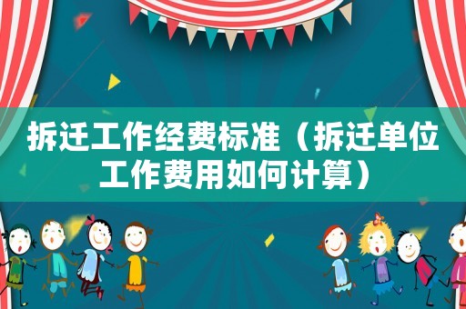 拆遷工作經(jīng)費(fèi)標(biāo)準(zhǔn)（拆遷單位工作費(fèi)用如何計(jì)算）