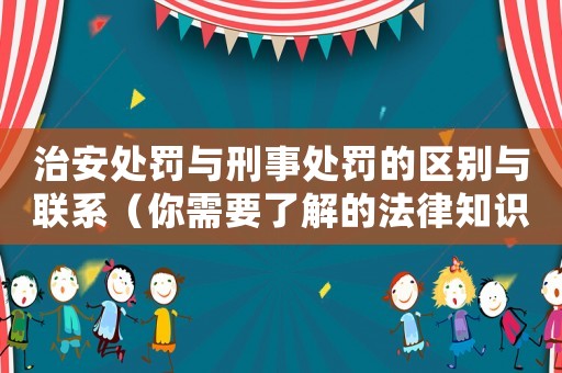治安處罰與刑事處罰的區(qū)別與聯(lián)系（你需要了解的法律知識）