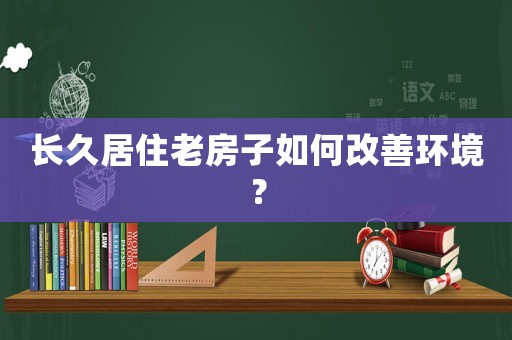 長久居住老房子如何改善環(huán)境？