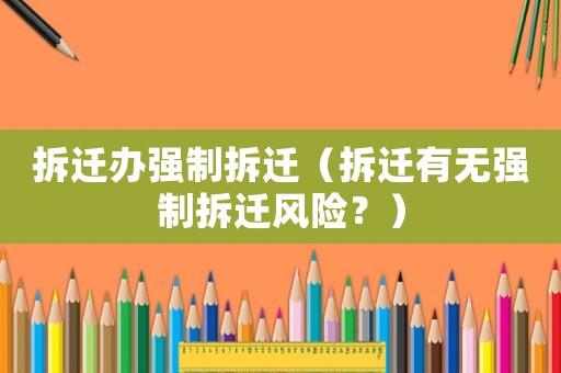 拆遷辦強(qiáng)制拆遷（拆遷有無強(qiáng)制拆遷風(fēng)險(xiǎn)？）