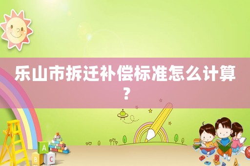 樂山市拆遷補償標準怎么計算？