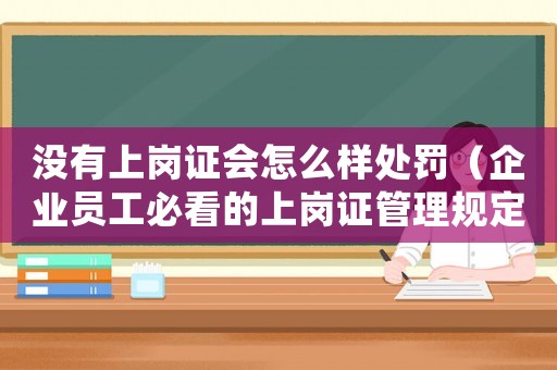 沒有上崗證會(huì)怎么樣處罰（企業(yè)員工必看的上崗證管理規(guī)定）