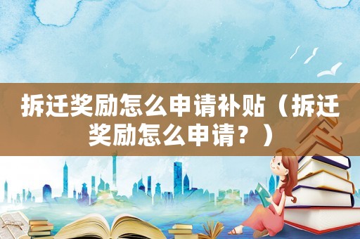 拆遷獎(jiǎng)勵(lì)怎么申請(qǐng)補(bǔ)貼（拆遷獎(jiǎng)勵(lì)怎么申請(qǐng)？）