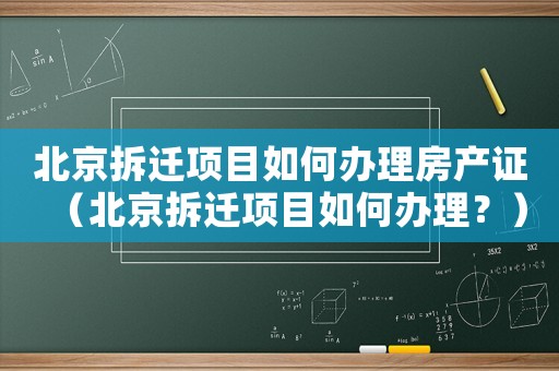 北京拆遷項(xiàng)目如何辦理房產(chǎn)證（北京拆遷項(xiàng)目如何辦理？）