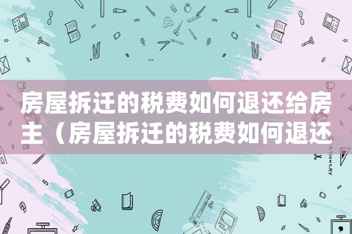 房屋拆遷的稅費(fèi)如何退還給房主（房屋拆遷的稅費(fèi)如何退還）