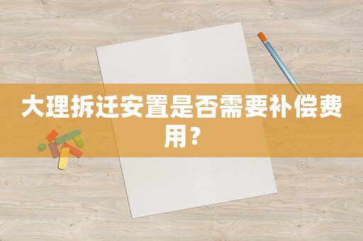 大理拆遷安置是否需要補(bǔ)償費(fèi)用？