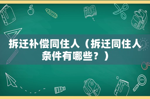 拆遷補(bǔ)償同住人（拆遷同住人條件有哪些？）