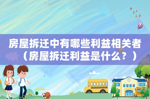 房屋拆遷中有哪些利益相關(guān)者（房屋拆遷利益是什么？）