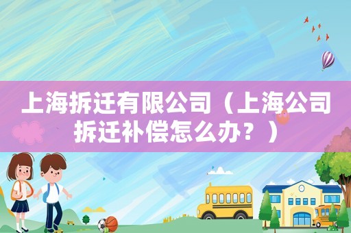 上海拆遷有限公司（上海公司拆遷補(bǔ)償怎么辦？）