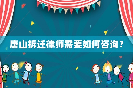 唐山拆遷律師需要如何咨詢？