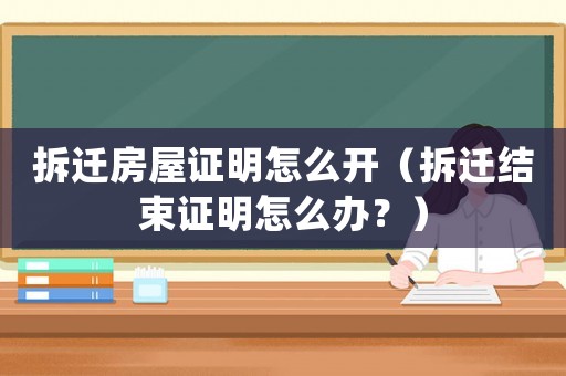 拆遷房屋證明怎么開（拆遷結束證明怎么辦？）