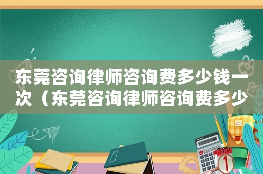 東莞咨詢律師咨詢費(fèi)多少錢一次（東莞咨詢律師咨詢費(fèi)多少）
